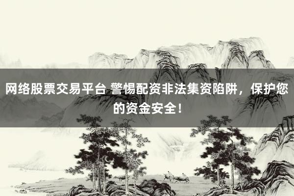 网络股票交易平台 警惕配资非法集资陷阱，保护您的资金安全！