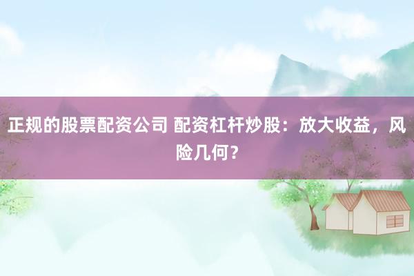正规的股票配资公司 配资杠杆炒股：放大收益，风险几何？