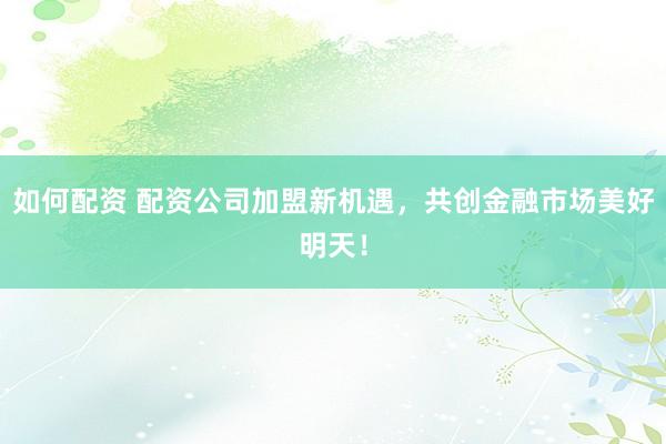 如何配资 配资公司加盟新机遇，共创金融市场美好明天！