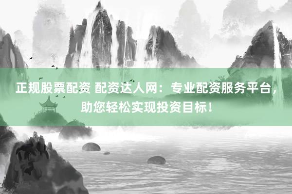 正规股票配资 配资达人网：专业配资服务平台，助您轻松实现投资目标！