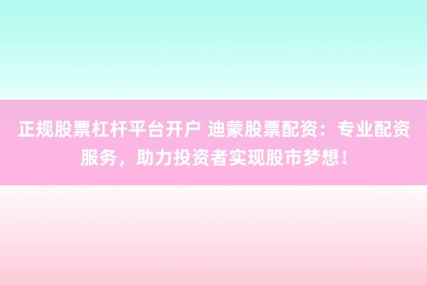 正规股票杠杆平台开户 迪蒙股票配资：专业配资服务，助力投资者实现股市梦想！
