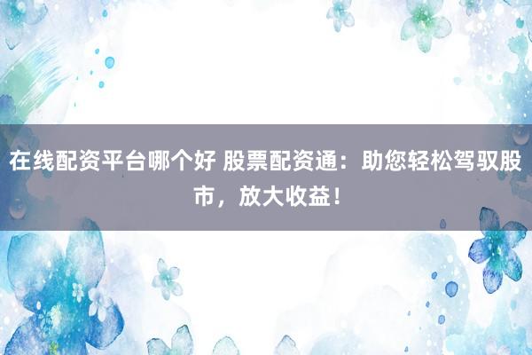 在线配资平台哪个好 股票配资通：助您轻松驾驭股市，放大收益！