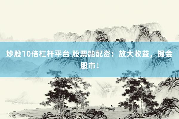 炒股10倍杠杆平台 股票融配资：放大收益，掘金股市！
