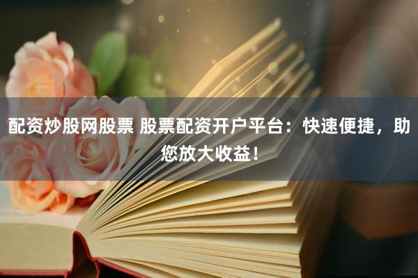 配资炒股网股票 股票配资开户平台：快速便捷，助您放大收益！