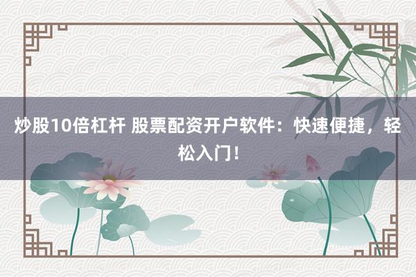炒股10倍杠杆 股票配资开户软件：快速便捷，轻松入门！