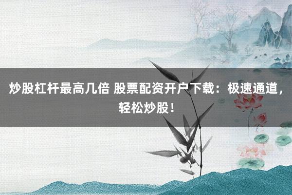炒股杠杆最高几倍 股票配资开户下载：极速通道，轻松炒股！