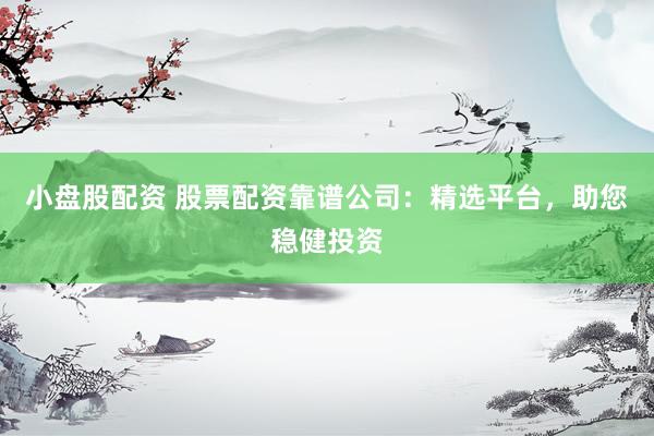 小盘股配资 股票配资靠谱公司：精选平台，助您稳健投资
