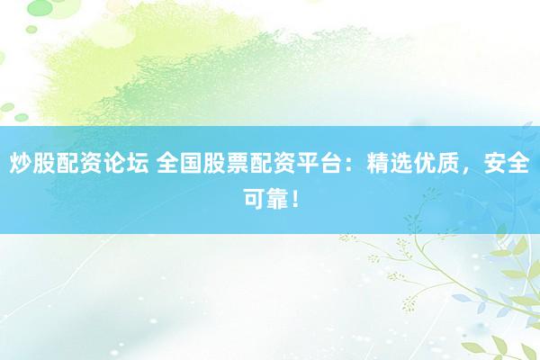 炒股配资论坛 全国股票配资平台：精选优质，安全可靠！