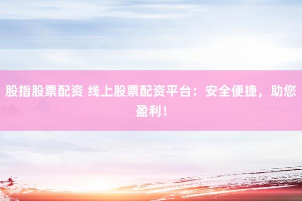 股指股票配资 线上股票配资平台：安全便捷，助您盈利！