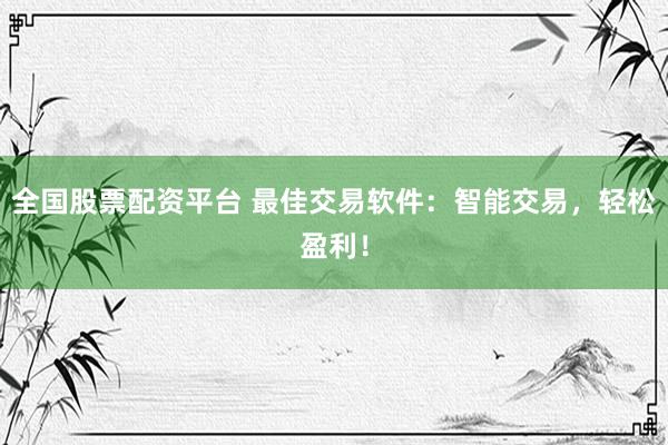 全国股票配资平台 最佳交易软件：智能交易，轻松盈利！