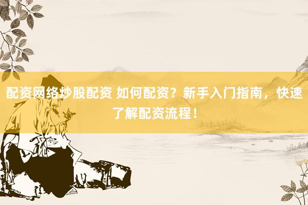 配资网络炒股配资 如何配资？新手入门指南，快速了解配资流程！