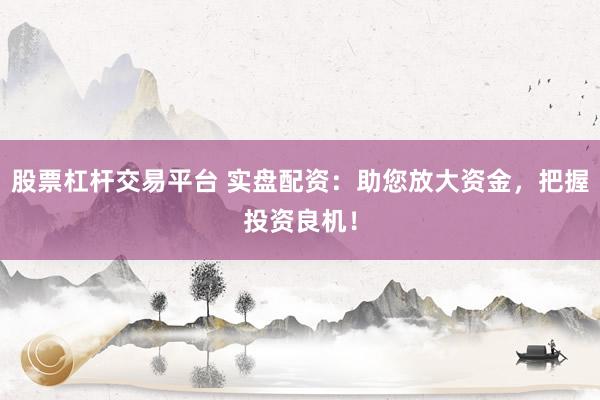 股票杠杆交易平台 实盘配资：助您放大资金，把握投资良机！