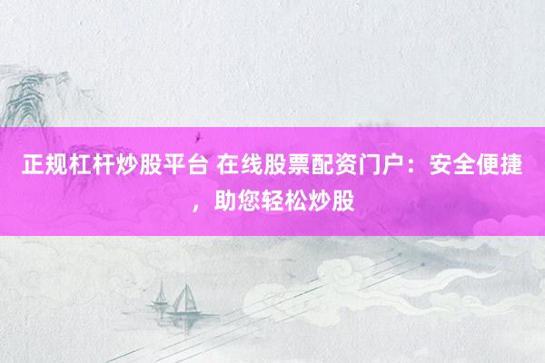 正规杠杆炒股平台 在线股票配资门户：安全便捷，助您轻松炒股