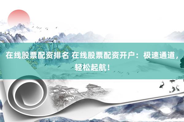 在线股票配资排名 在线股票配资开户：极速通道，轻松起航！