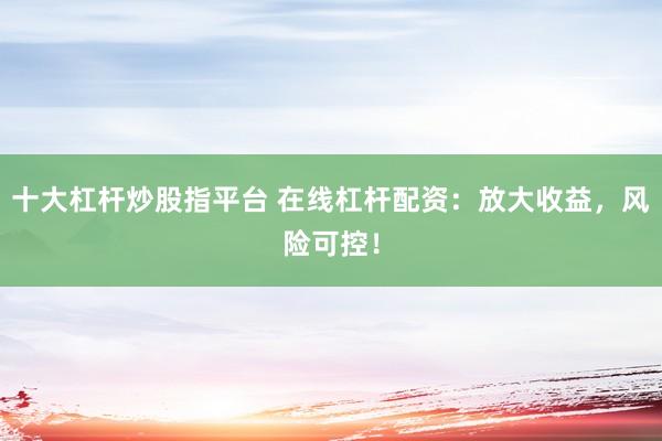 十大杠杆炒股指平台 在线杠杆配资：放大收益，风险可控！