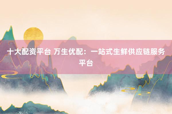 十大配资平台 万生优配：一站式生鲜供应链服务平台