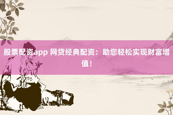 股票配资app 网贷经典配资：助您轻松实现财富增值！