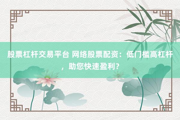 股票杠杆交易平台 网络股票配资：低门槛高杠杆，助您快速盈利？