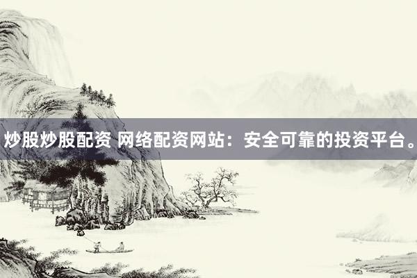 炒股炒股配资 网络配资网站：安全可靠的投资平台。