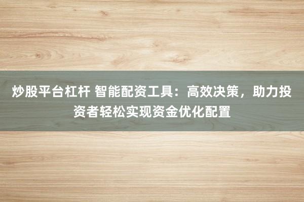 炒股平台杠杆 智能配资工具：高效决策，助力投资者轻松实现资金优化配置
