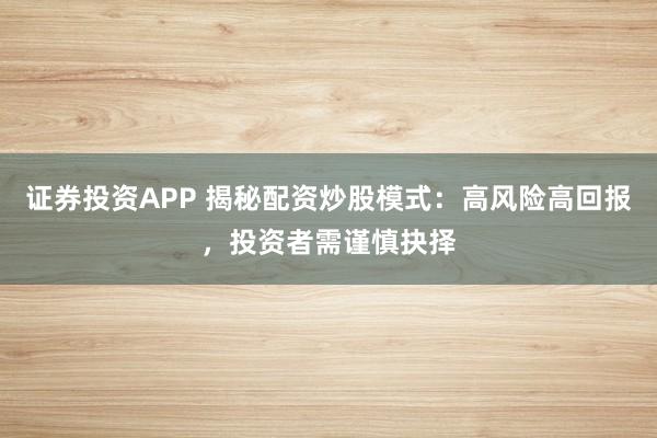 证券投资APP 揭秘配资炒股模式：高风险高回报，投资者需谨慎抉择