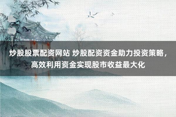 炒股股票配资网站 炒股配资资金助力投资策略，高效利用资金实现股市收益最大化