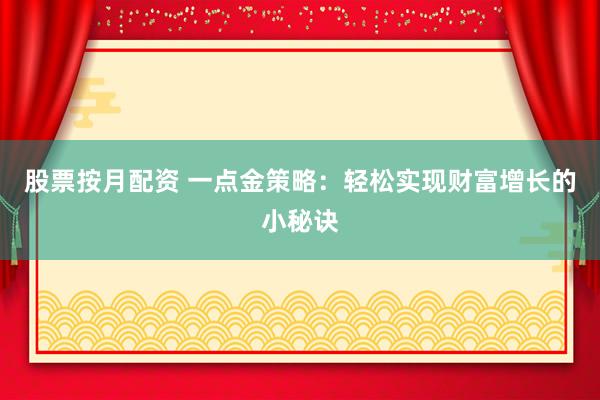 股票按月配资 一点金策略：轻松实现财富增长的小秘诀