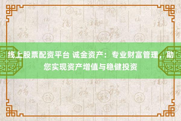 线上股票配资平台 诚金资产：专业财富管理，助您实现资产增值与稳健投资