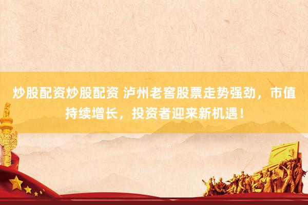 炒股配资炒股配资 泸州老窖股票走势强劲，市值持续增长，投资者迎来新机遇！