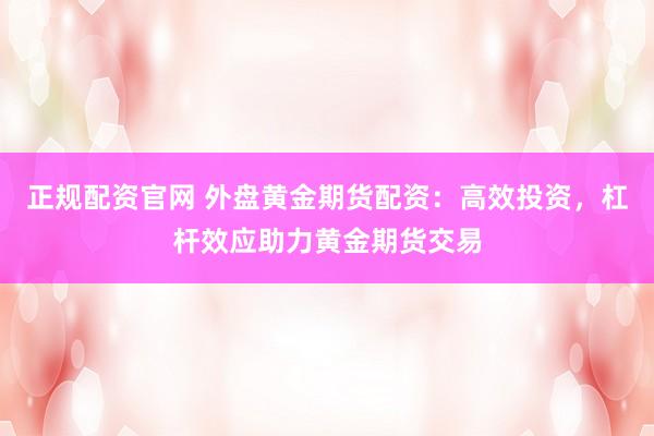 正规配资官网 外盘黄金期货配资：高效投资，杠杆效应助力黄金期货交易