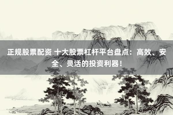 正规股票配资 十大股票杠杆平台盘点：高效、安全、灵活的投资利器！