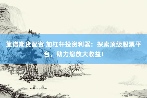 靠谱期货配资 加杠杆投资利器：探索顶级股票平台，助力您放大收益！