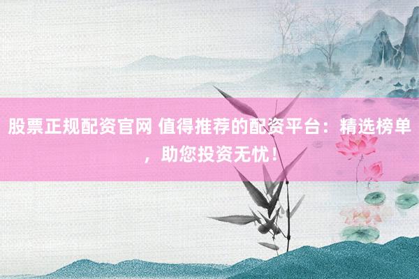 股票正规配资官网 值得推荐的配资平台：精选榜单，助您投资无忧！