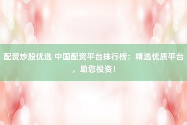 配资炒股优选 中国配资平台排行榜：精选优质平台，助您投资！