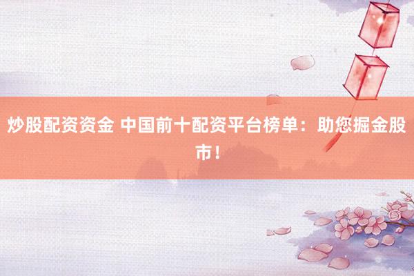 炒股配资资金 中国前十配资平台榜单：助您掘金股市！