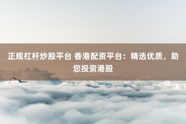 正规杠杆炒股平台 香港配资平台：精选优质，助您投资港股