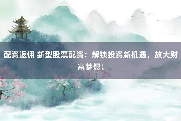配资返佣 新型股票配资：解锁投资新机遇，放大财富梦想！