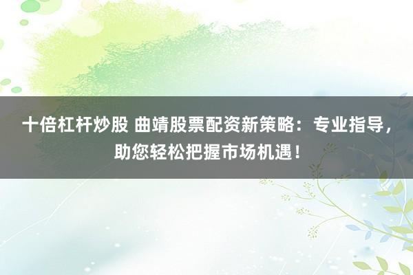 十倍杠杆炒股 曲靖股票配资新策略：专业指导，助您轻松把握市场机遇！