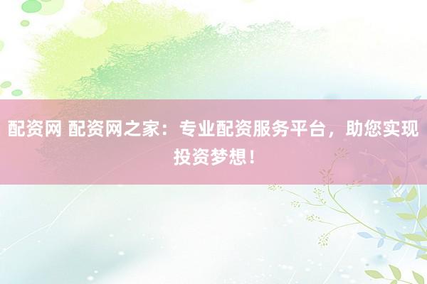 配资网 配资网之家：专业配资服务平台，助您实现投资梦想！