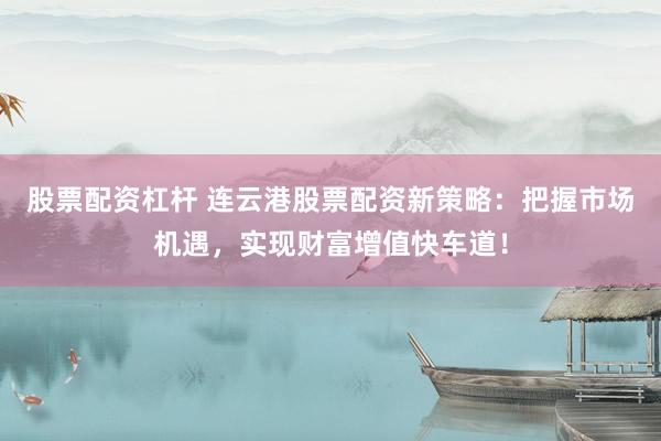 股票配资杠杆 连云港股票配资新策略：把握市场机遇，实现财富增值快车道！