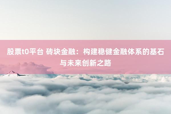 股票t0平台 砖块金融：构建稳健金融体系的基石与未来创新之路