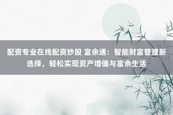 配资专业在线配资炒股 富余通：智能财富管理新选择，轻松实现资产增值与富余生活