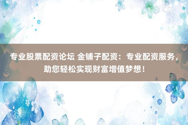 专业股票配资论坛 金铺子配资：专业配资服务，助您轻松实现财富增值梦想！