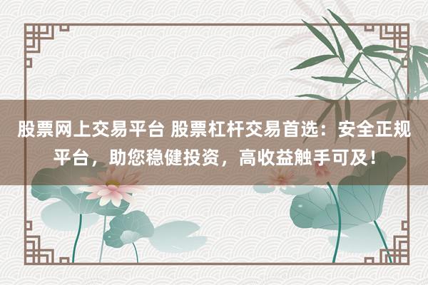 股票网上交易平台 股票杠杆交易首选：安全正规平台，助您稳健投资，高收益触手可及！