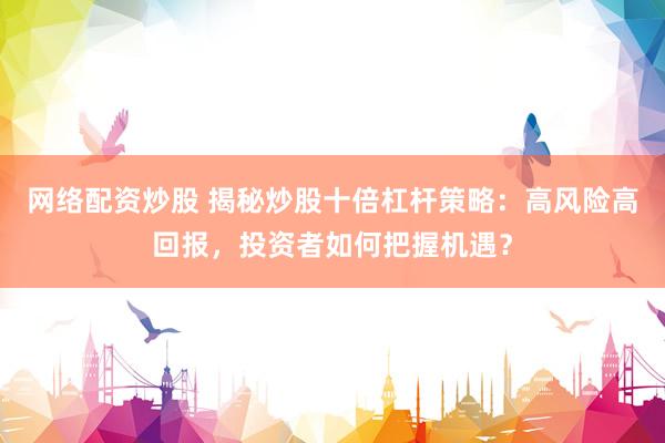 网络配资炒股 揭秘炒股十倍杠杆策略：高风险高回报，投资者如何把握机遇？
