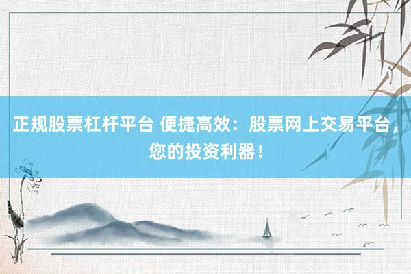 正规股票杠杆平台 便捷高效：股票网上交易平台，您的投资利器！