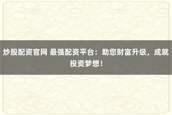 炒股配资官网 最强配资平台：助您财富升级，成就投资梦想！