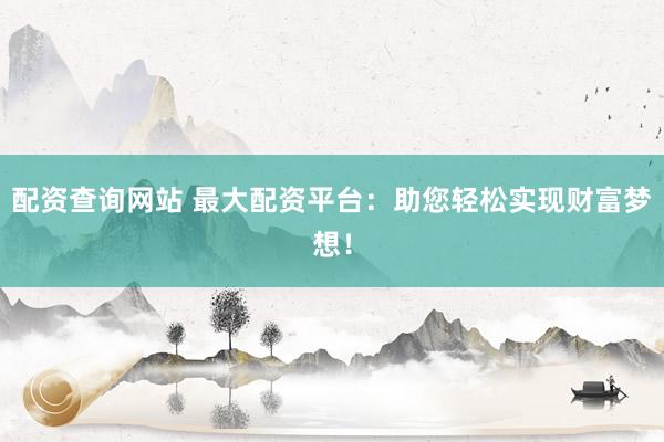 配资查询网站 最大配资平台：助您轻松实现财富梦想！