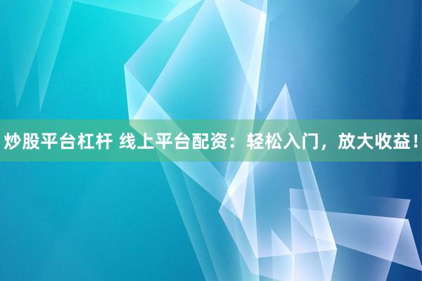 炒股平台杠杆 线上平台配资：轻松入门，放大收益！