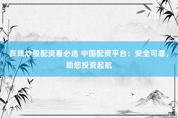 在线炒股配资看必选 中国配资平台：安全可靠，助您投资起航